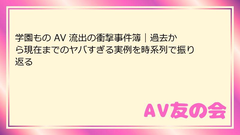 学園もの AV 流出の衝撃事件簿｜過去から現在までのヤバすぎる実例を時系列で振り返る
