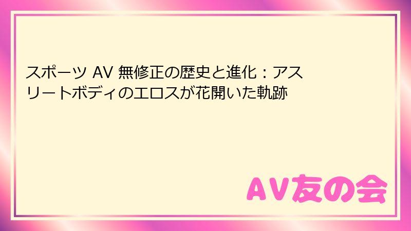 スポーツ AV 無修正の歴史と進化：アスリートボディのエロスが花開いた軌跡