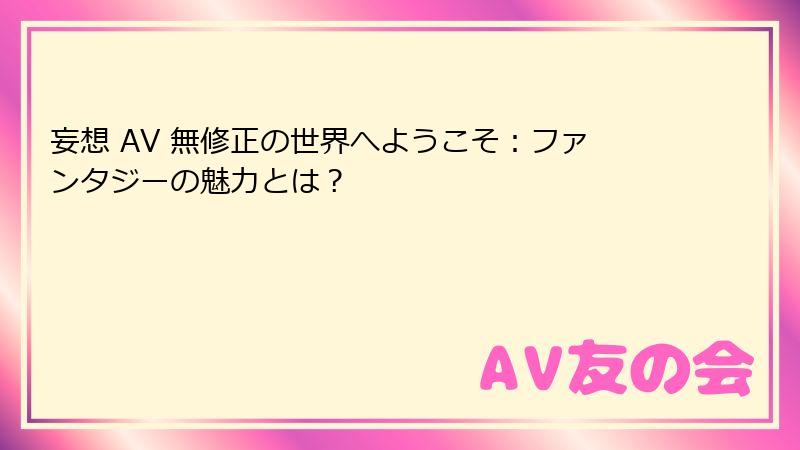妄想 AV 無修正の世界へようこそ：ファンタジーの魅力とは？