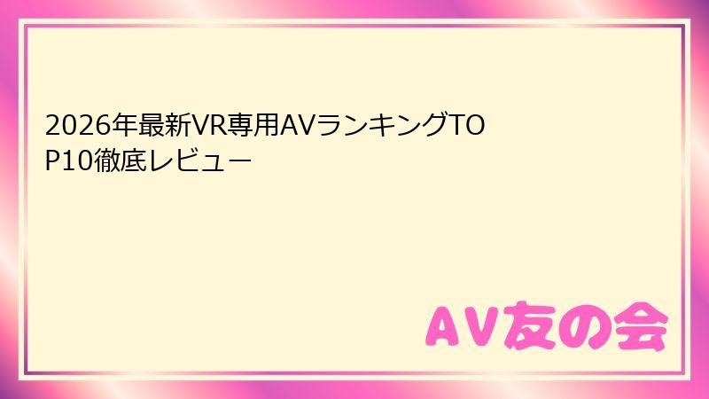 2026年最新VR専用AVランキングTOP10徹底レビュー