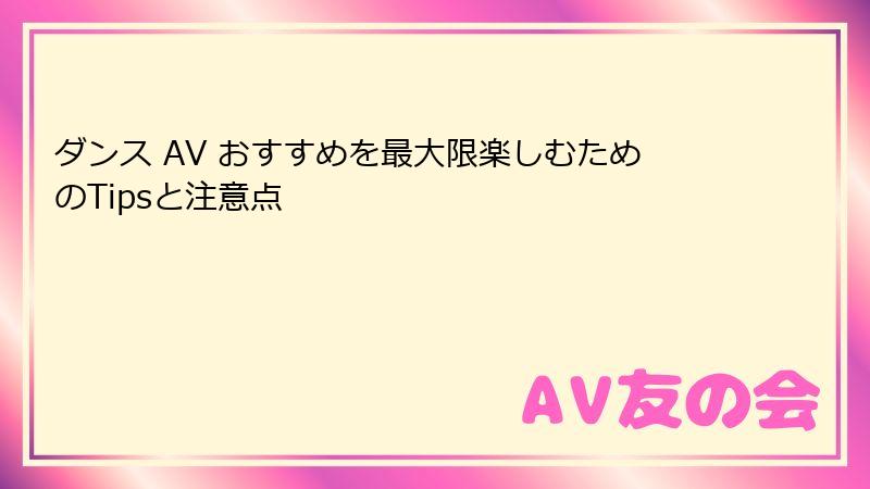 ダンス AV おすすめを最大限楽しむためのTipsと注意点