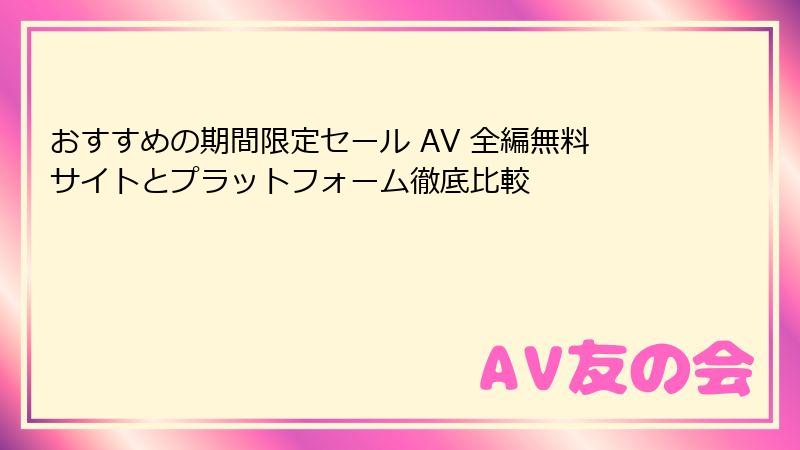 おすすめの期間限定セール AV 全編無料サイトとプラットフォーム徹底比較