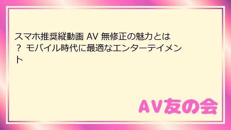 スマホ推奨縦動画 AV 無修正の魅力とは？ モバイル時代に最適なエンターテイメント