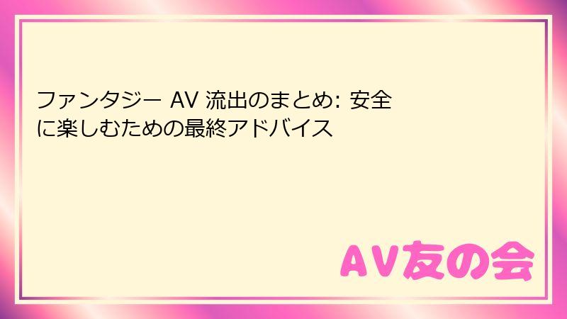 ファンタジー AV 流出のまとめ: 安全に楽しむための最終アドバイス