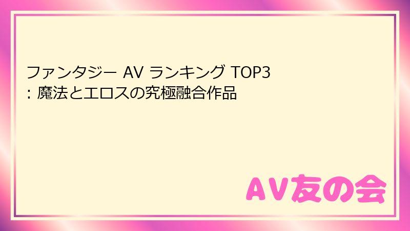 ファンタジー AV ランキング TOP3: 魔法とエロスの究極融合作品