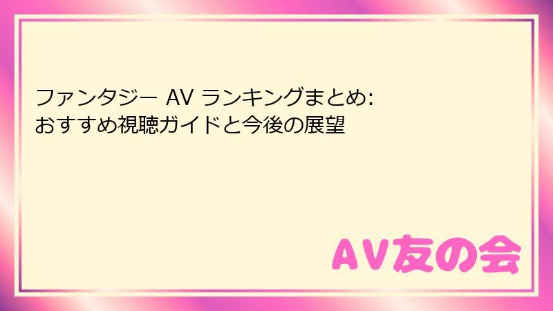 ファンタジー AV ランキングまとめ: おすすめ視聴ガイドと今後の展望
