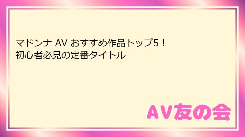 マドンナ AV おすすめ作品トップ5! 初心者必見の定番タイトル