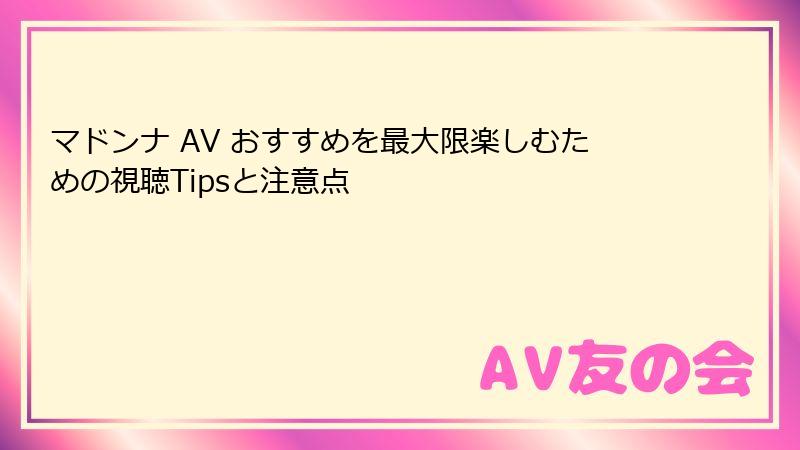 マドンナ AV おすすめを最大限楽しむための視聴Tipsと注意点