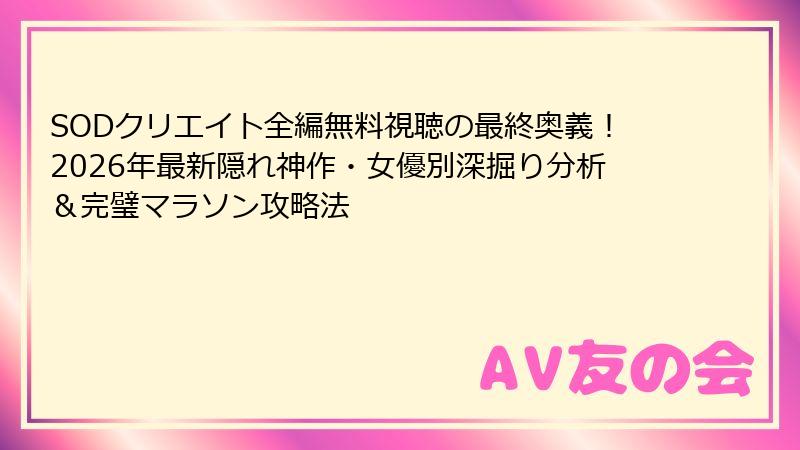 SODクリエイト全編無料視聴の最終奥義!2026年最新隠れ神作・女優別深掘り分析&完璧マラソン攻略法