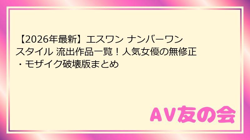 【2026年最新】エスワン ナンバーワンスタイル 流出作品一覧！人気女優の無修正・モザイク破壊版まとめ