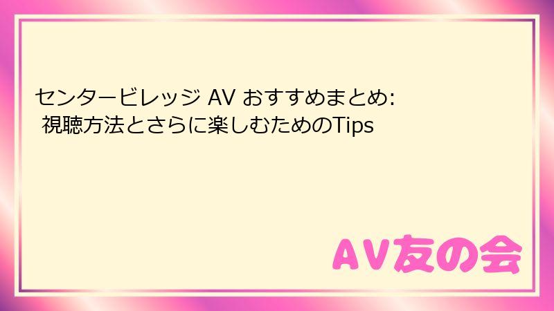 センタービレッジ AV おすすめまとめ: 視聴方法とさらに楽しむためのTips
