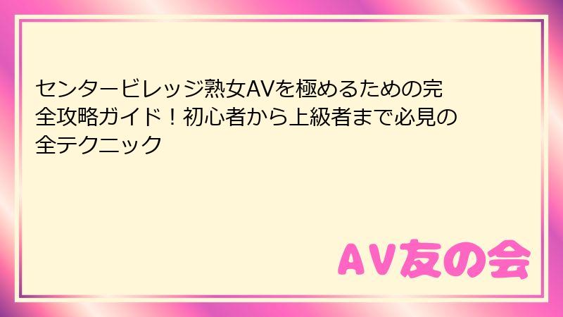 センタービレッジ熟女AVを極めるための完全攻略ガイド!初心者から上級者まで必見の全テクニック