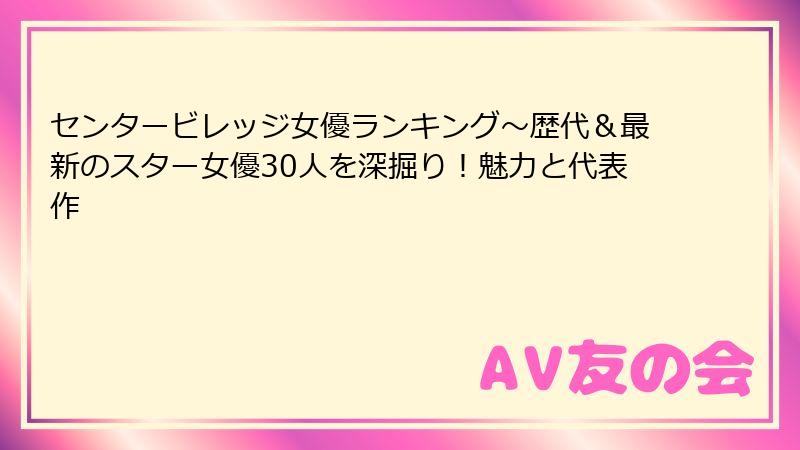 センタービレッジ女優ランキング～歴代＆最新のスター女優30人を深掘り！魅力と代表作