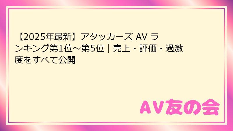 【2025年最新】アタッカーズ AV ランキング第1位〜第5位|売上・評価・過激度をすべて公開