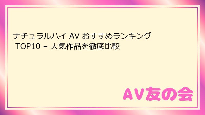 ナチュラルハイ AV おすすめランキング TOP10 – 人気作品を徹底比較