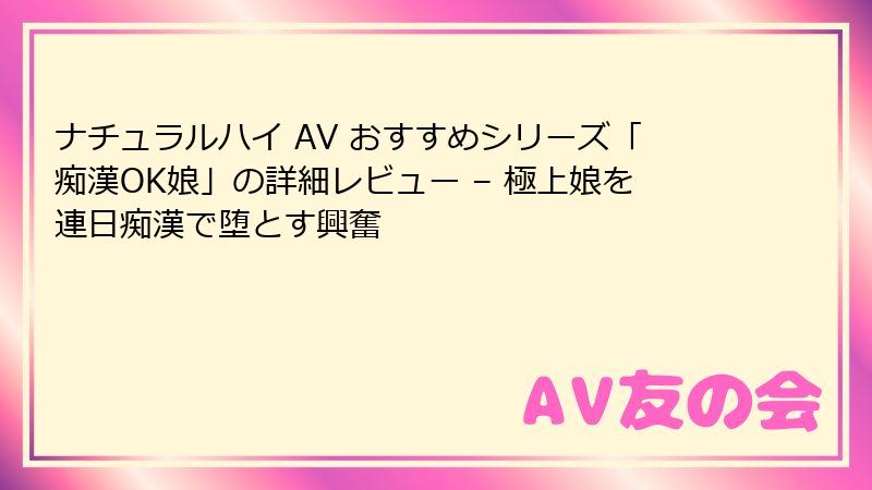 ナチュラルハイ AV おすすめシリーズ「痴漢OK娘」の詳細レビュー – 極上娘を連日痴漢で堕とす興奮