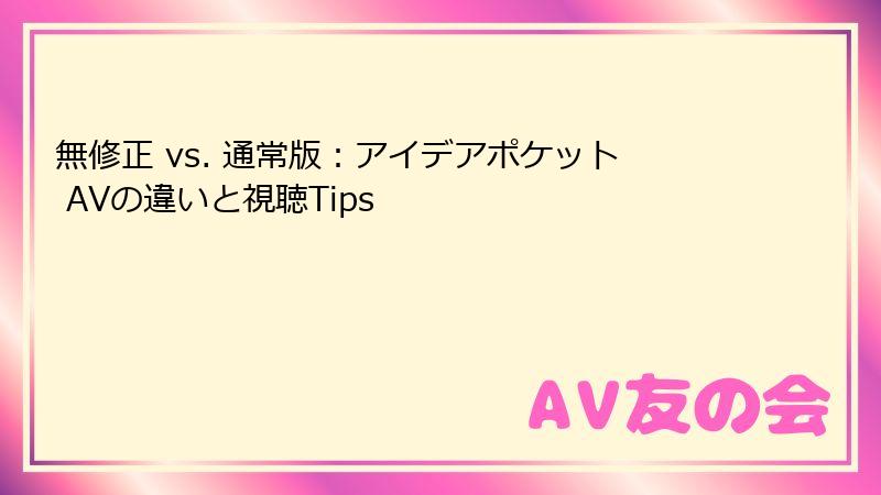 無修正 vs. 通常版：アイデアポケット AVの違いと視聴Tips