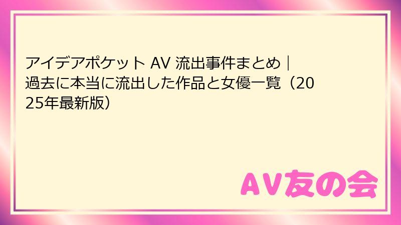 アイデアポケット AV 流出事件まとめ|過去に本当に流出した作品と女優一覧(2025年最新版)