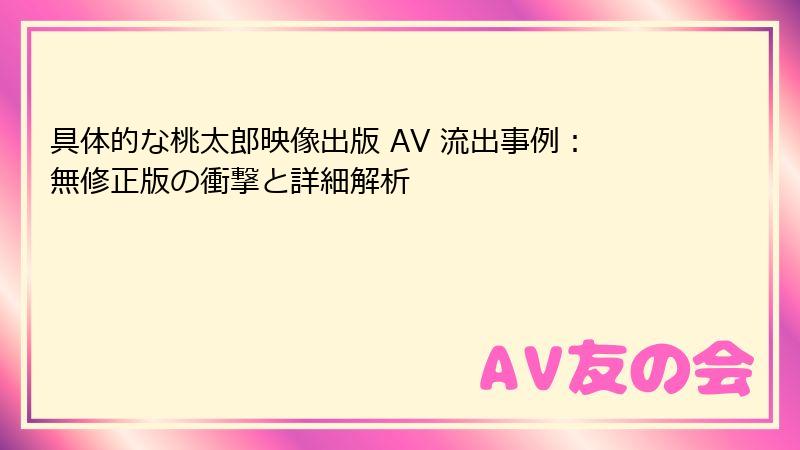 具体的な桃太郎映像出版 AV 流出事例：無修正版の衝撃と詳細解析