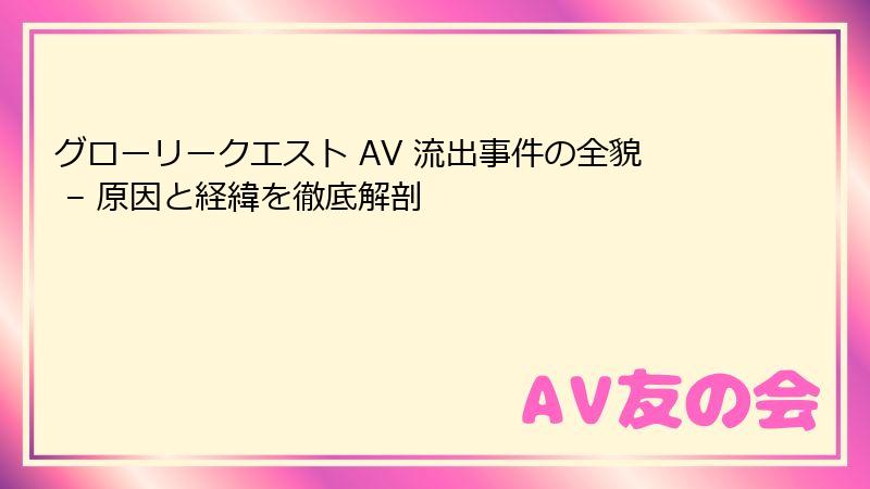 グローリークエスト AV 流出事件の全貌 – 原因と経緯を徹底解剖
