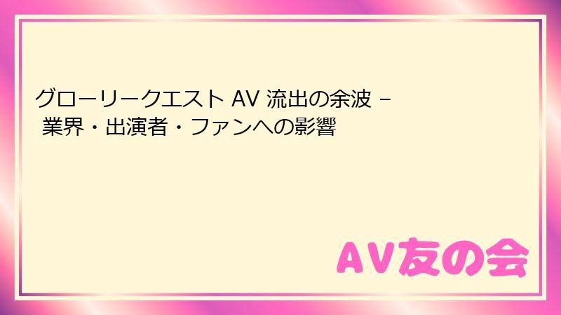 グローリークエスト AV 流出の余波 – 業界・出演者・ファンへの影響