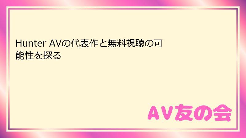 Hunter AVの代表作と無料視聴の可能性を探る