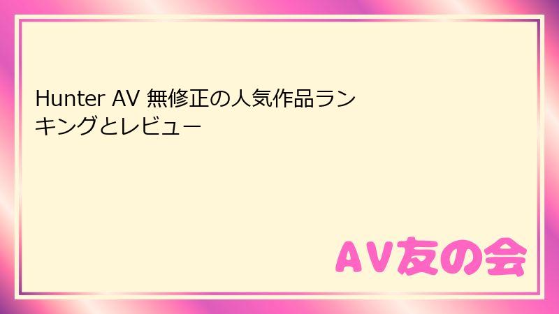 Hunter AV 無修正の人気作品ランキングとレビュー