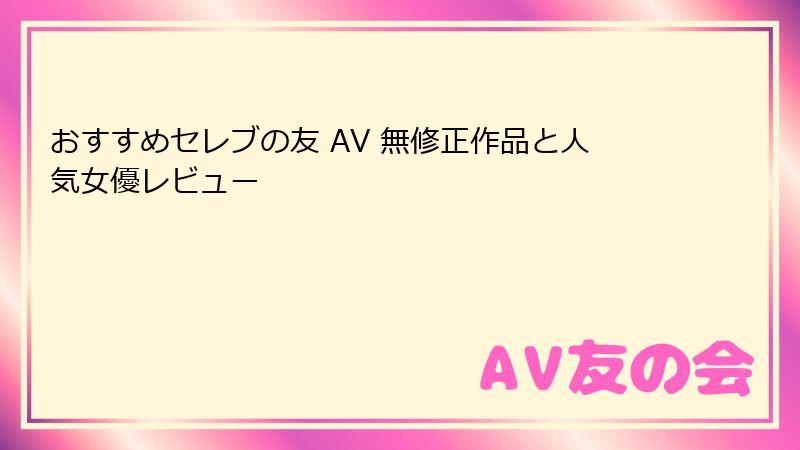 おすすめセレブの友 AV 無修正作品と人気女優レビュー