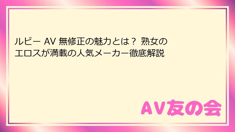 ルビー AV 無修正の魅力とは？ 熟女のエロスが満載の人気メーカー徹底解説