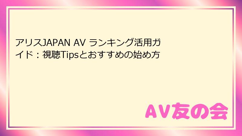 アリスJAPAN AV ランキング活用ガイド：視聴Tipsとおすすめの始め方