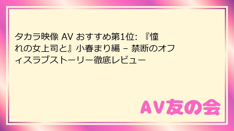 タカラ映像 AV おすすめ第1位: 『憧れの女上司と』小春まり編 – 禁断のオフィスラブストーリー徹底レビュー