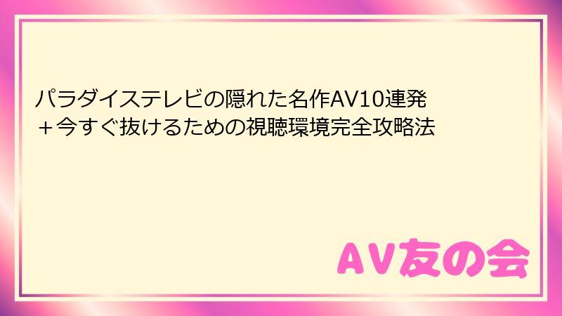 パラダイステレビの隠れた名作AV10連発+今すぐ抜けるための視聴環境完全攻略法