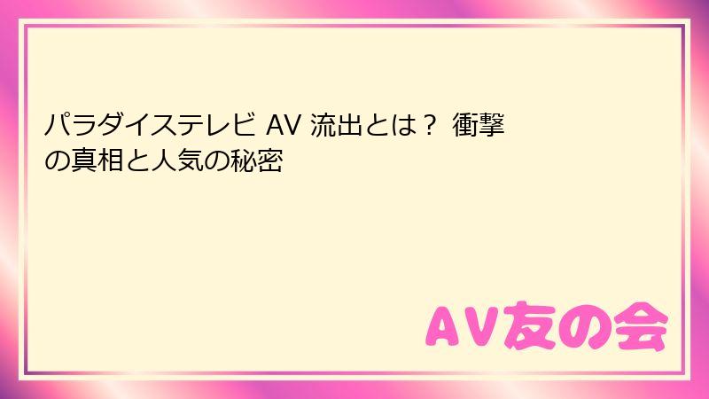 パラダイステレビ AV 流出とは？ 衝撃の真相と人気の秘密