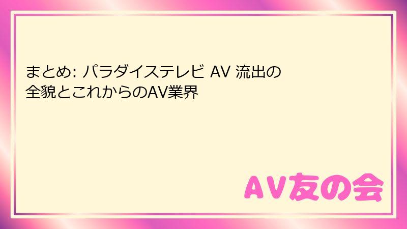 まとめ: パラダイステレビ AV 流出の全貌とこれからのAV業界