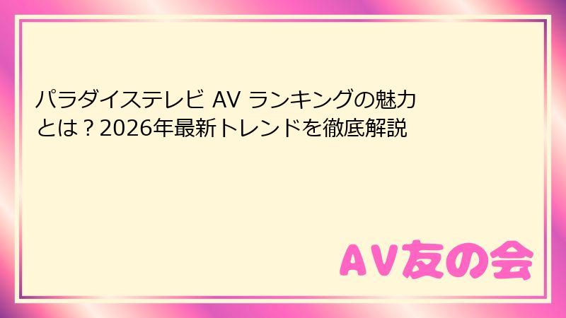パラダイステレビ AV ランキングの魅力とは?2026年最新トレンドを徹底解説