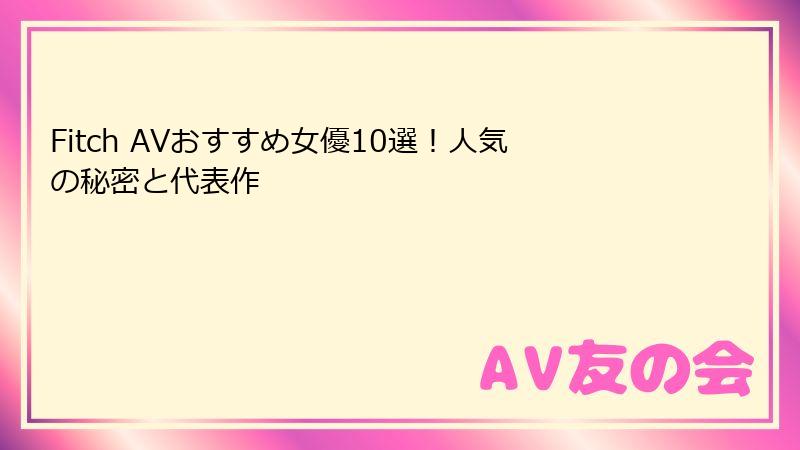 Fitch AVおすすめ女優10選！人気の秘密と代表作