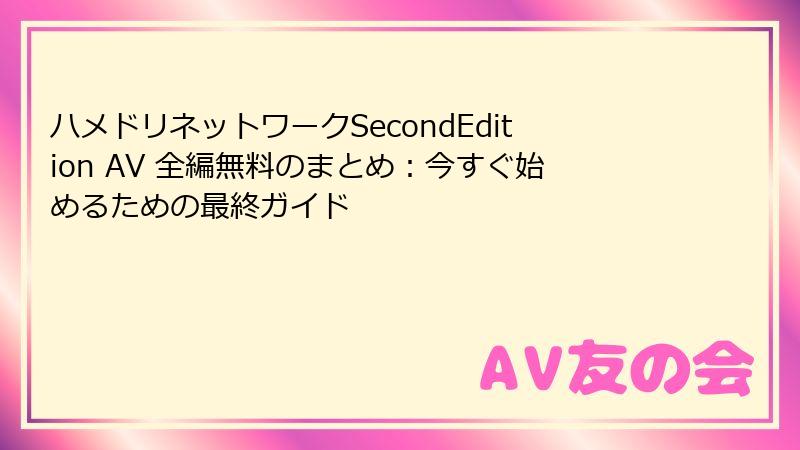 ハメドリネットワークSecondEdition AV 全編無料のまとめ:今すぐ始めるための最終ガイド