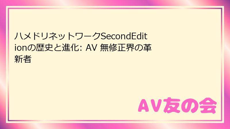 ハメドリネットワークSecondEditionの歴史と進化: AV 無修正界の革新者