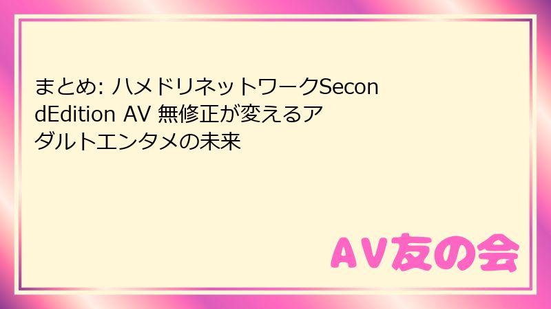 まとめ: ハメドリネットワークSecondEdition AV 無修正が変えるアダルトエンタメの未来