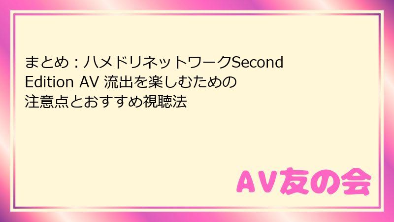 まとめ:ハメドリネットワークSecondEdition AV 流出を楽しむための注意点とおすすめ視聴法