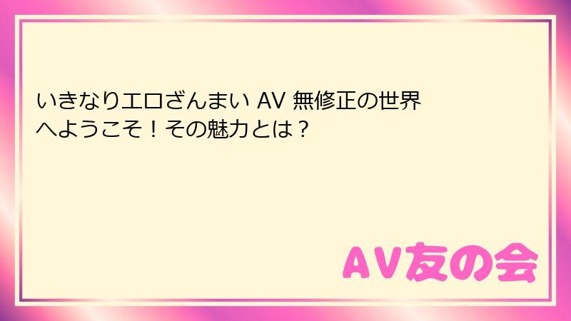 いきなりエロざんまい AV 無修正の世界へようこそ!その魅力とは?
