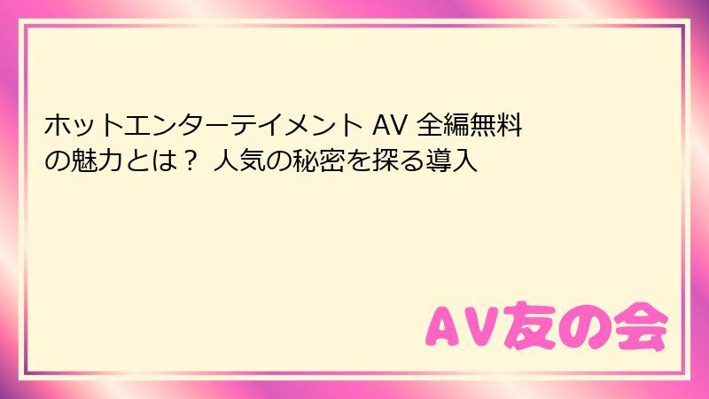 ホットエンターテイメント AV 全編無料の魅力とは? 人気の秘密を探る導入