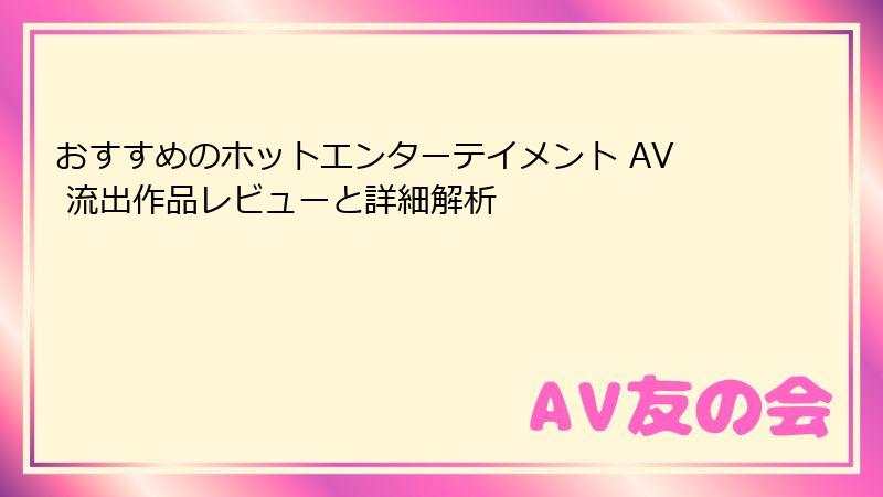 おすすめのホットエンターテイメント AV 流出作品レビューと詳細解析