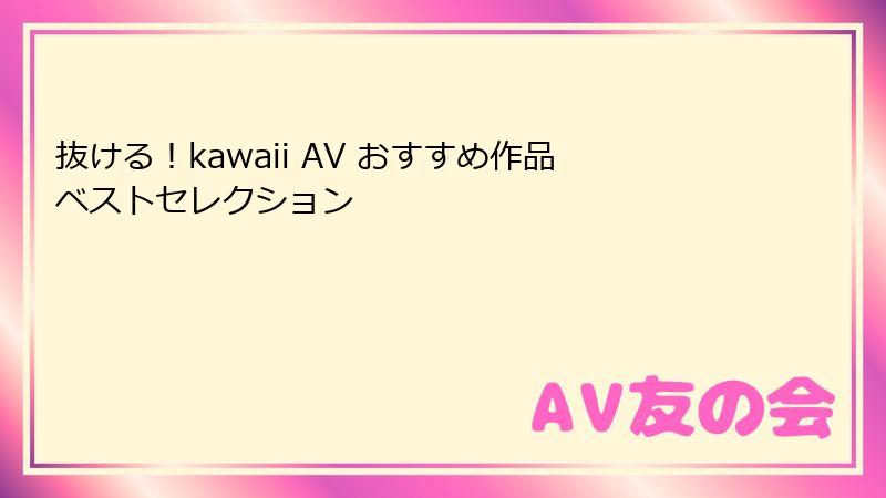 抜ける!kawaii AV おすすめ作品ベストセレクション
