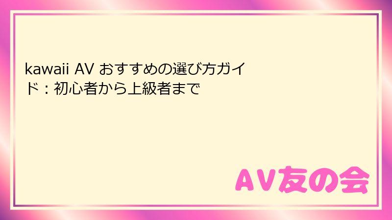 kawaii AV おすすめの選び方ガイド:初心者から上級者まで