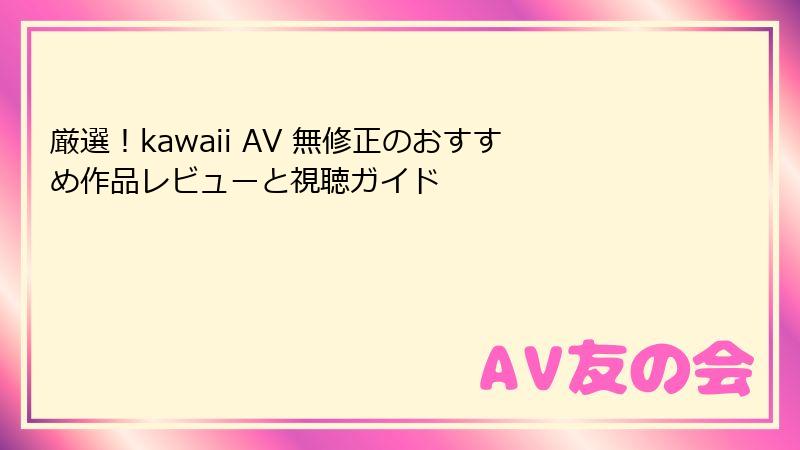 厳選!kawaii AV 無修正のおすすめ作品レビューと視聴ガイド