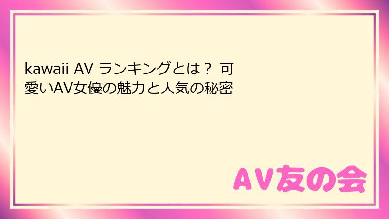 kawaii AV ランキングとは？ 可愛いAV女優の魅力と人気の秘密