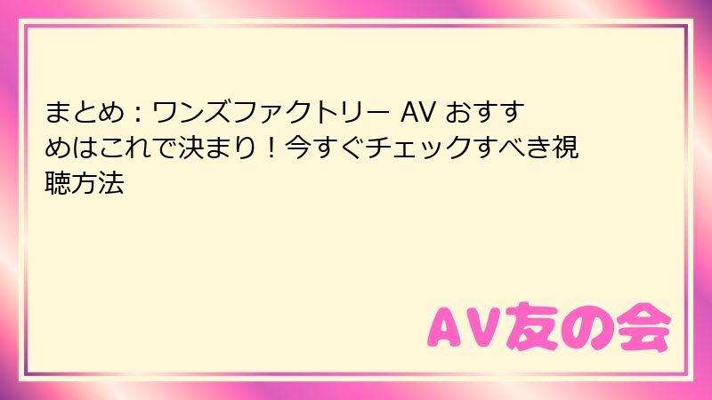 まとめ：ワンズファクトリー AV おすすめはこれで決まり！今すぐチェックすべき視聴方法