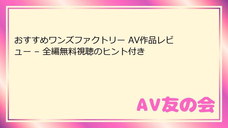 おすすめワンズファクトリー AV作品レビュー – 全編無料視聴のヒント付き