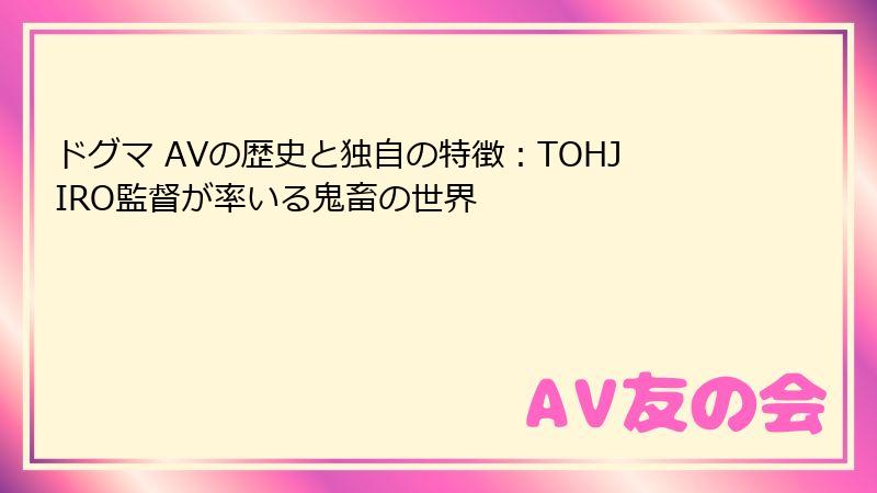 ドグマ AVの歴史と独自の特徴:TOHJIRO監督が率いる鬼畜の世界